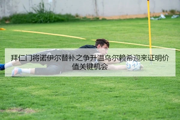 拜仁门将诺伊尔替补之争升温乌尔赖希迎来证明价值关键机会