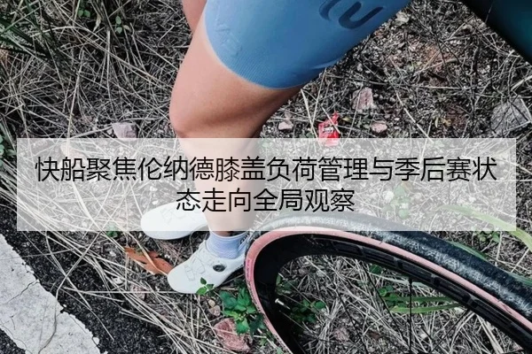 快船聚焦伦纳德膝盖负荷管理与季后赛状态走向全局观察