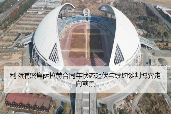利物浦聚焦萨拉赫合同年状态起伏与续约谈判博弈走向前景