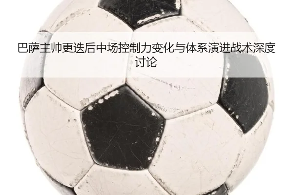 巴萨主帅更迭后中场控制力变化与体系演进战术深度讨论