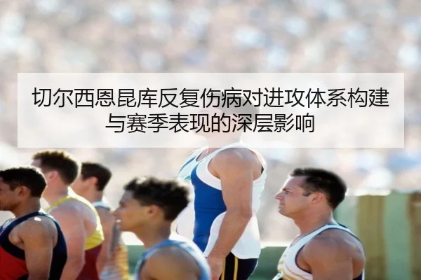 切尔西恩昆库反复伤病对进攻体系构建与赛季表现的深层影响