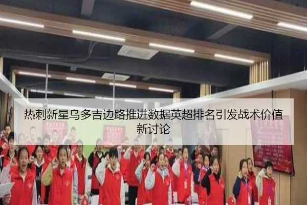 热刺新星乌多吉边路推进数据英超排名引发战术价值新讨论