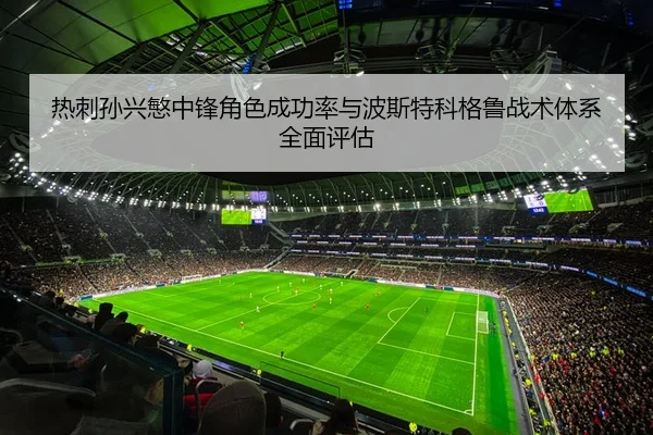 热刺孙兴慜中锋角色成功率与波斯特科格鲁战术体系全面评估