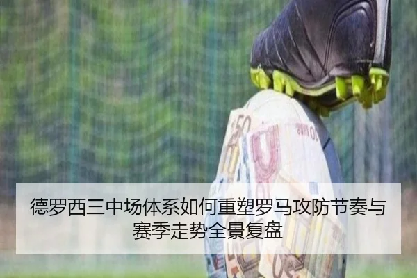 德罗西三中场体系如何重塑罗马攻防节奏与赛季走势全景复盘