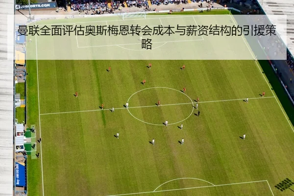 曼联全面评估奥斯梅恩转会成本与薪资结构的引援策略