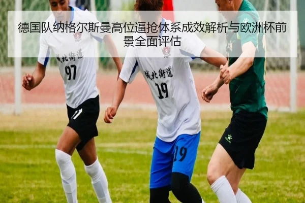 德国队纳格尔斯曼高位逼抢体系成效解析与欧洲杯前景全面评估