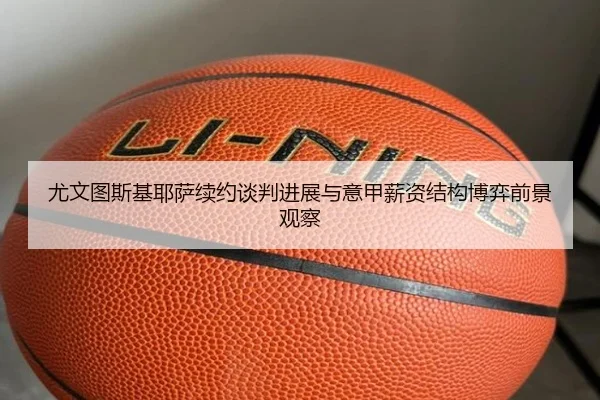 尤文图斯基耶萨续约谈判进展与意甲薪资结构博弈前景观察